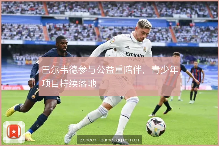 巴尔韦德参与公益重陪伴，青少年项目持续落地